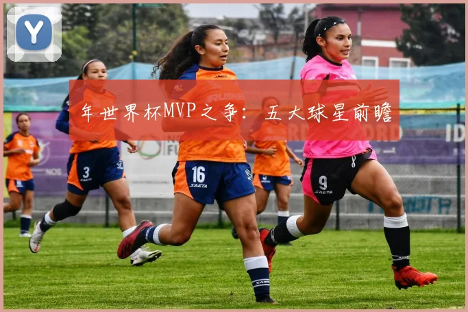 年世界杯MVP之争:五大球星前瞻