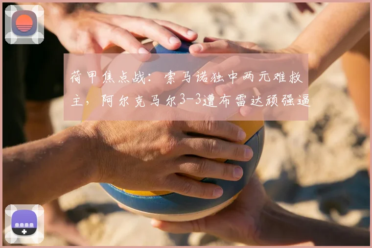 荷甲焦点战:索马诺独中两元难救主,阿尔克马尔3-3遭布雷达顽强逼平