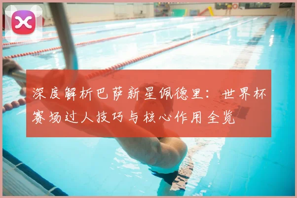 深度解析巴萨新星佩德里：世界杯赛场过人技巧与核心作用全览