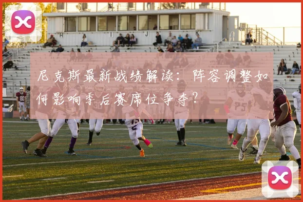 尼克斯最新战绩解读:阵容调整如何影响季后赛席位争夺?