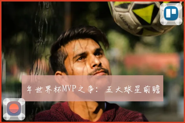 年世界杯MVP之争：五大球星前瞻