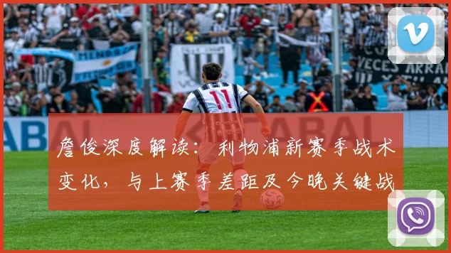 詹俊深度解读:利物浦新赛季战术变化,与上赛季差距及今晚关键战前瞻