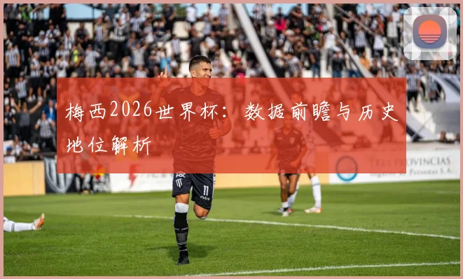 梅西2026世界杯：数据前瞻与历史地位解析