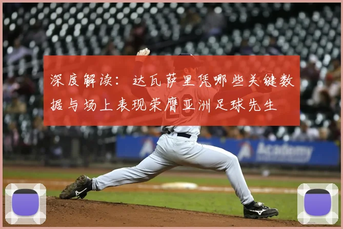深度解读:达瓦萨里凭哪些关键数据与场上表现荣膺亚洲足球先生