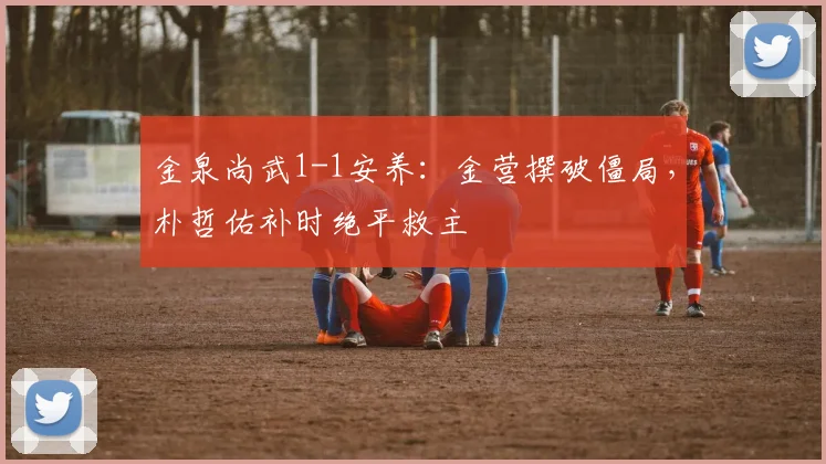 金泉尚武1-1安养:金营撰破僵局,朴哲佑补时绝平救主
