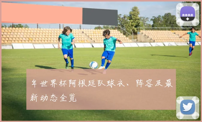 年世界杯阿根廷队球衣、阵容及最新动态全览