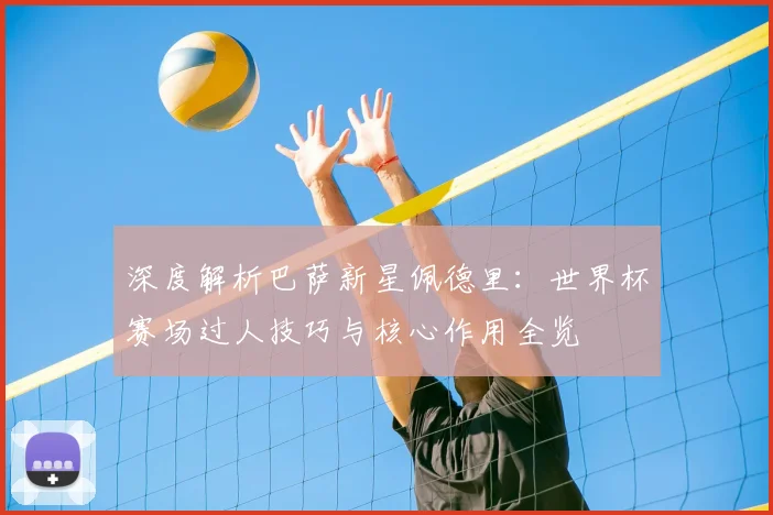 深度解析巴萨新星佩德里：世界杯赛场过人技巧与核心作用全览