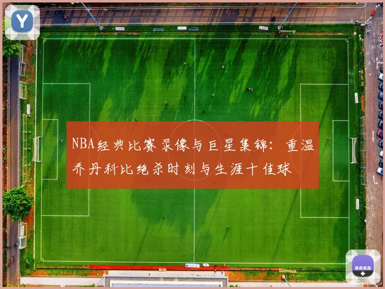 NBA经典比赛录像与巨星集锦:重温乔丹科比绝杀时刻与生涯十佳球