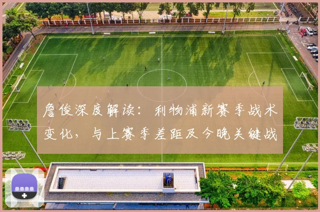 詹俊深度解读:利物浦新赛季战术变化,与上赛季差距及今晚关键战前瞻