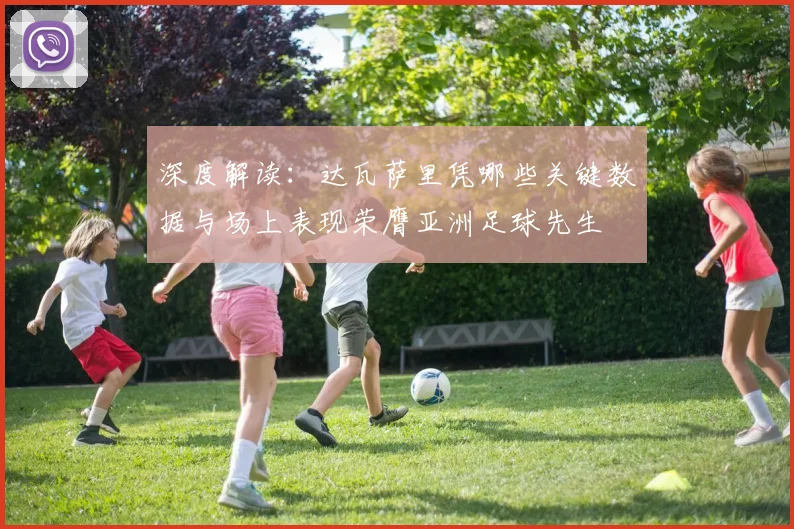 深度解读：达瓦萨里凭哪些关键数据与场上表现荣膺亚洲足球先生