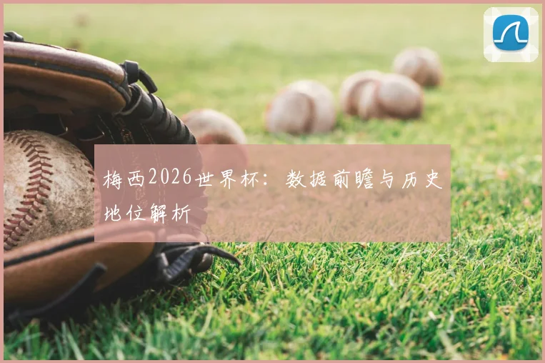 梅西2026世界杯:数据前瞻与历史地位解析