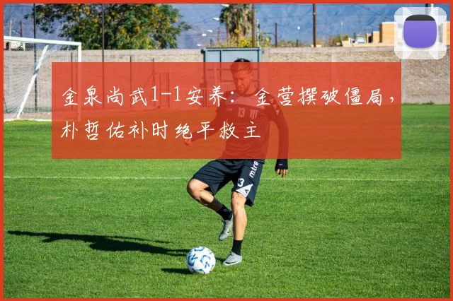 金泉尚武1-1安养：金营撰破僵局，朴哲佑补时绝平救主
